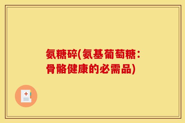氨糖碎(氨基葡萄糖：骨骼健康的必需品)