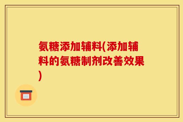 氨糖添加辅料(添加辅料的氨糖制剂改善效果)