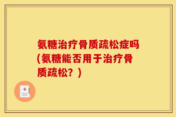 氨糖治疗骨质疏松症吗(氨糖能否用于治疗骨质疏松？)