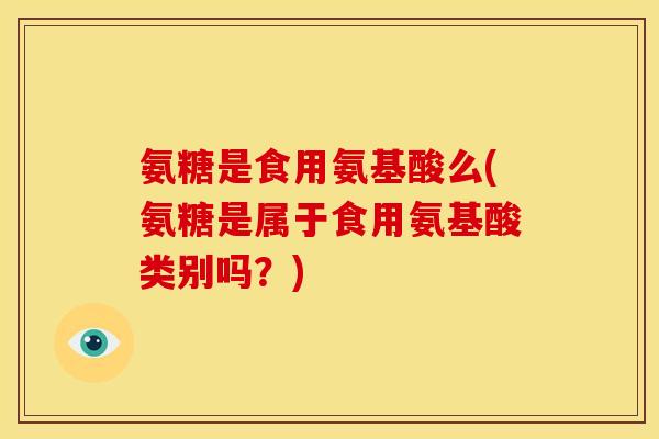 氨糖是食用氨基酸么(氨糖是属于食用氨基酸类别吗？)