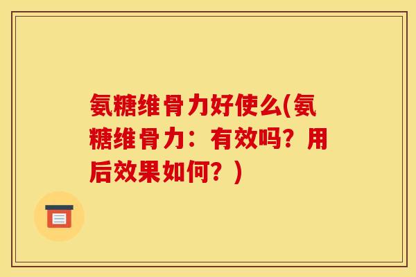 氨糖维骨力好使么(氨糖维骨力：有效吗？用后效果如何？)