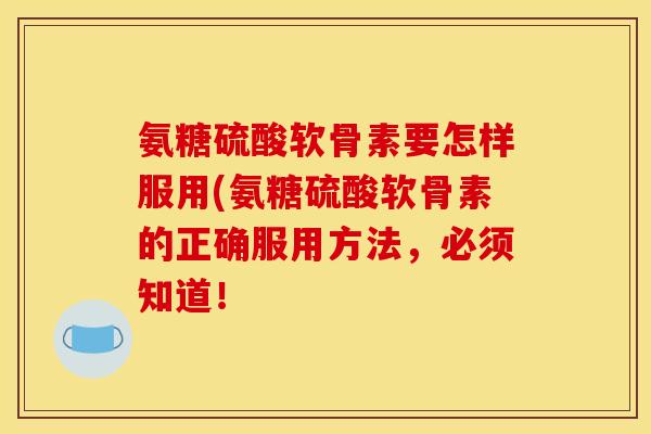 氨糖硫酸软骨素要怎样服用(氨糖硫酸软骨素的正确服用方法，必须知道！