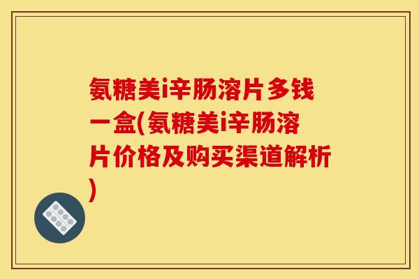 氨糖美i辛肠溶片多钱一盒(氨糖美i辛肠溶片价格及购买渠道解析)