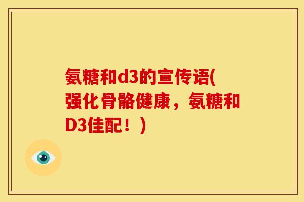 氨糖和d3的宣传语(强化骨骼健康，氨糖和D3佳配！)