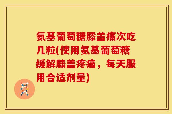 氨基葡萄糖膝盖痛次吃几粒(使用氨基葡萄糖缓解膝盖疼痛，每天服用合适剂量)