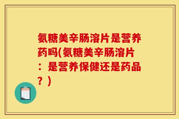 氨糖美辛肠溶片是营养药吗(氨糖美辛肠溶片：是营养保健还是药品？)
