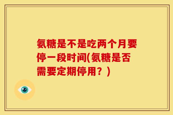 氨糖是不是吃两个月要停一段时间(氨糖是否需要定期停用？)