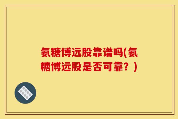 氨糖博远股靠谱吗(氨糖博远股是否可靠？)