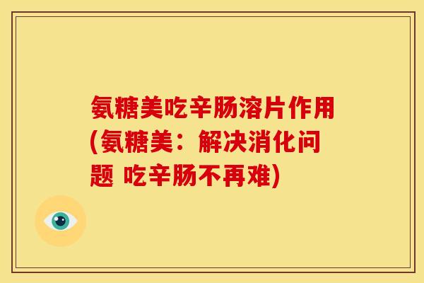 氨糖美吃辛肠溶片作用(氨糖美：解决消化问题 吃辛肠不再难)