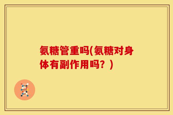 氨糖管重吗(氨糖对身体有副作用吗？)