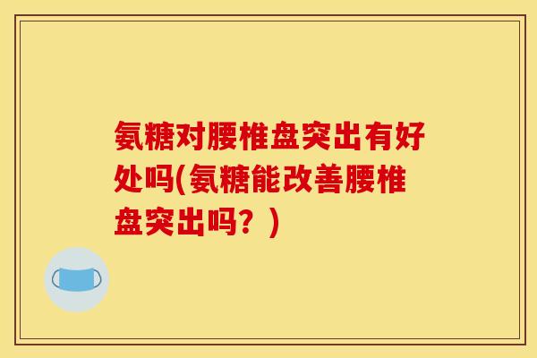 氨糖对腰椎盘突出有好处吗(氨糖能改善腰椎盘突出吗？)