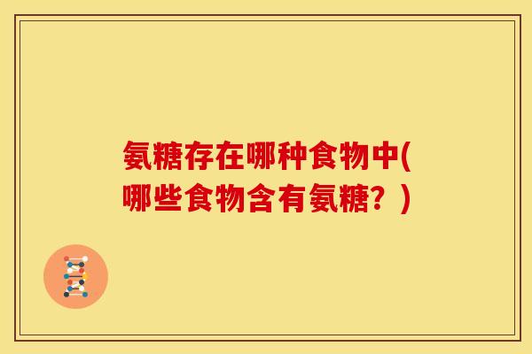 氨糖存在哪种食物中(哪些食物含有氨糖？)