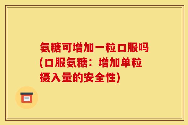氨糖可增加一粒口服吗(口服氨糖：增加单粒摄入量的安全性)