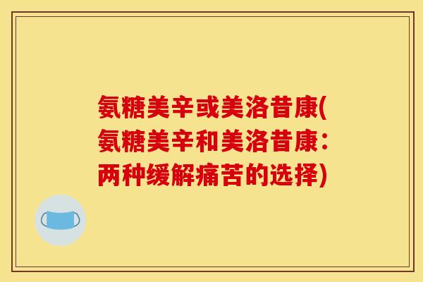 氨糖美辛或美洛昔康(氨糖美辛和美洛昔康：两种缓解痛苦的选择)