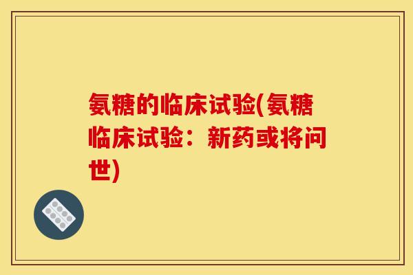 氨糖的临床试验(氨糖临床试验：新药或将问世)
