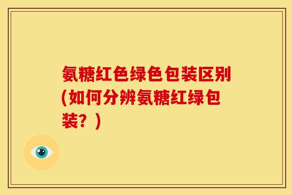 氨糖红色绿色包装区别(如何分辨氨糖红绿包装？)