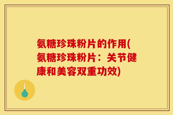 氨糖珍珠粉片的作用(氨糖珍珠粉片：关节健康和美容双重功效)
