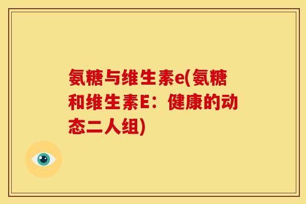 氨糖与维生素e(氨糖和维生素E：健康的动态二人组)