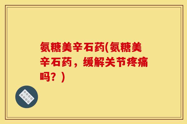 氨糖美辛石药(氨糖美辛石药，缓解关节疼痛吗？)