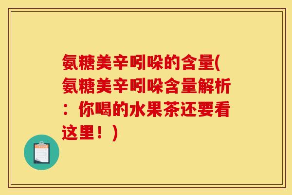 氨糖美辛吲哚的含量(氨糖美辛吲哚含量解析：你喝的水果茶还要看这里！)