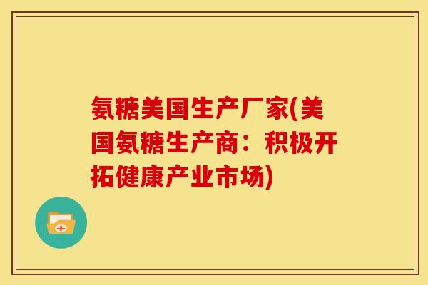 氨糖美国生产厂家(美国氨糖生产商：积极开拓健康产业市场)