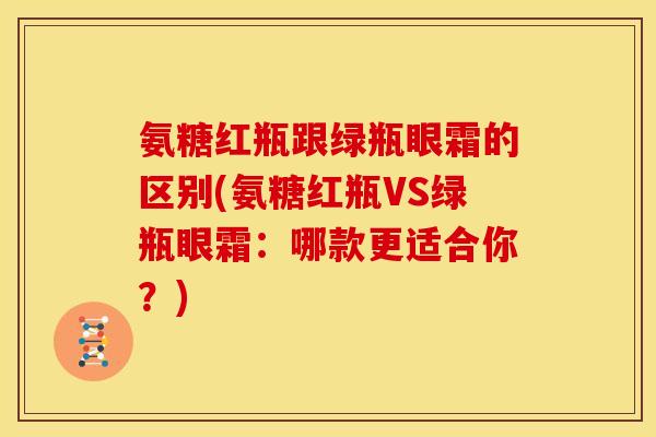 氨糖红瓶跟绿瓶眼霜的区别(氨糖红瓶VS绿瓶眼霜：哪款更适合你？)