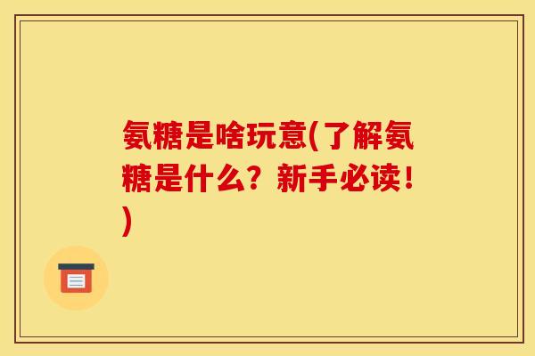 氨糖是啥玩意(了解氨糖是什么？新手必读！)