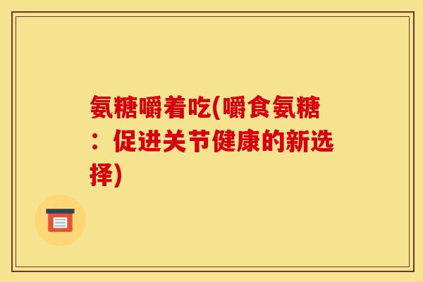 氨糖嚼着吃(嚼食氨糖：促进关节健康的新选择)