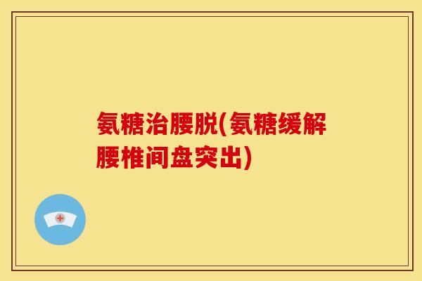 氨糖治腰脱(氨糖缓解腰椎间盘突出)