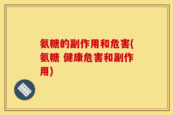 氨糖的副作用和危害(氨糖 健康危害和副作用)