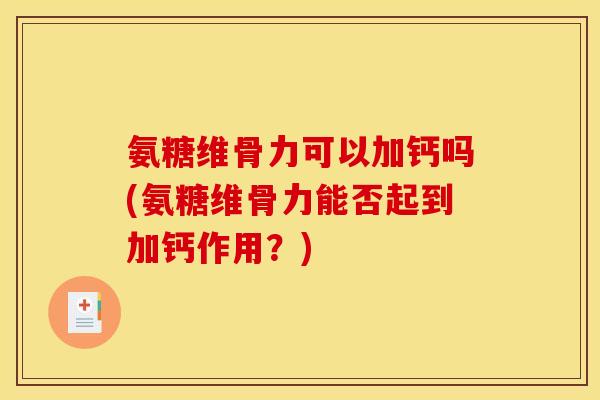 氨糖维骨力可以加钙吗(氨糖维骨力能否起到加钙作用？)