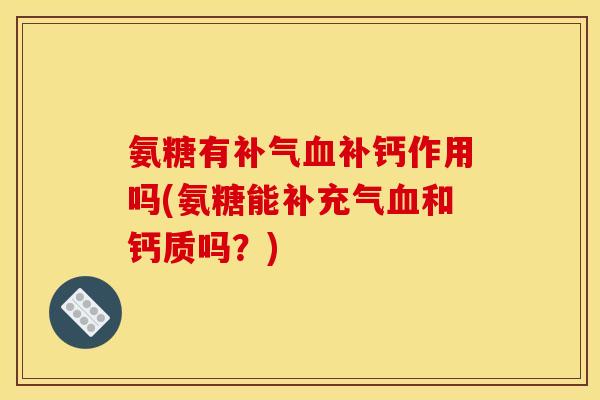 氨糖有补气血补钙作用吗(氨糖能补充气血和钙质吗？)