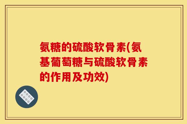氨糖的硫酸软骨素(氨基葡萄糖与硫酸软骨素的作用及功效)