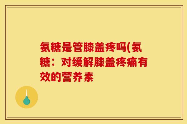 氨糖是管膝盖疼吗(氨糖：对缓解膝盖疼痛有效的营养素