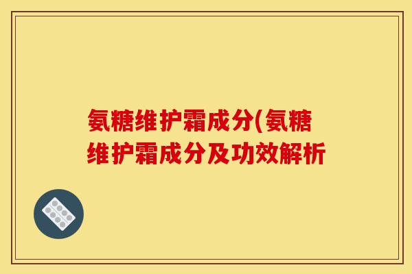 氨糖维护霜成分(氨糖维护霜成分及功效解析