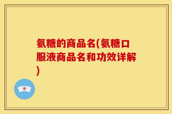 氨糖的商品名(氨糖口服液商品名和功效详解)