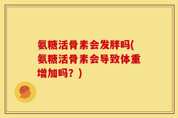氨糖活骨素会发胖吗(氨糖活骨素会导致体重增加吗？)