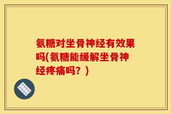 氨糖对坐骨神经有效果吗(氨糖能缓解坐骨神经疼痛吗？)