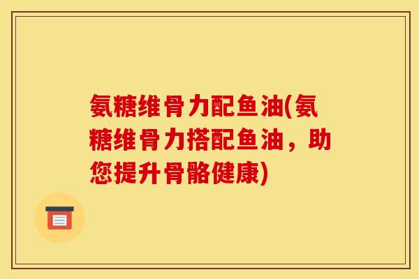 氨糖维骨力配鱼油(氨糖维骨力搭配鱼油，助您提升骨骼健康)