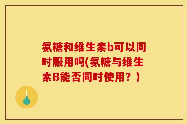 氨糖和维生素b可以同时服用吗(氨糖与维生素B能否同时使用？)