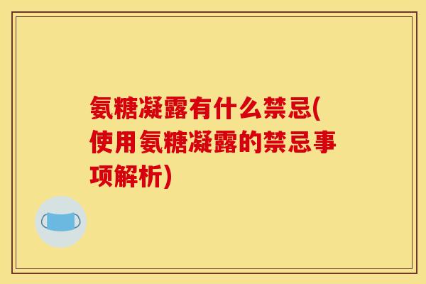 氨糖凝露有什么禁忌(使用氨糖凝露的禁忌事项解析)