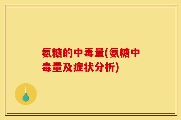 氨糖的中毒量(氨糖中毒量及症状分析)