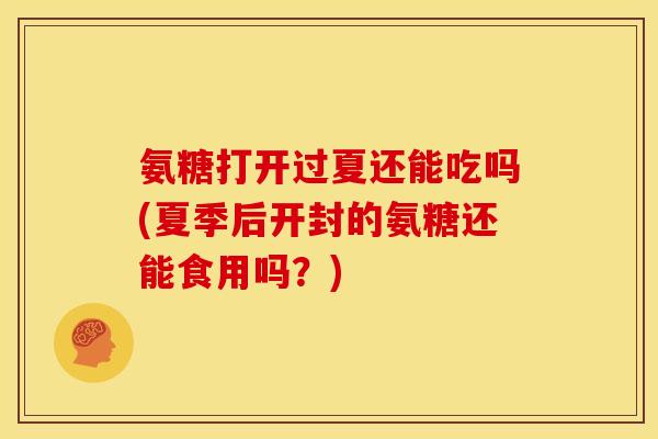 氨糖打开过夏还能吃吗(夏季后开封的氨糖还能食用吗？)