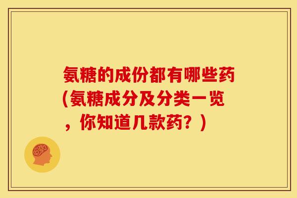氨糖的成份都有哪些药(氨糖成分及分类一览，你知道几款药？)