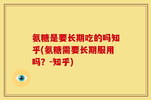 氨糖是要长期吃的吗知乎(氨糖需要长期服用吗？-知乎)