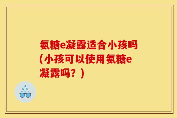 氨糖e凝露适合小孩吗(小孩可以使用氨糖e凝露吗？)