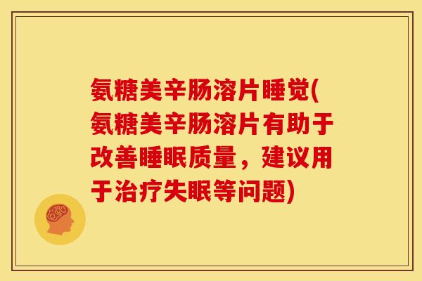 氨糖美辛肠溶片睡觉(氨糖美辛肠溶片有助于改善睡眠质量，建议用于治疗失眠等问题)