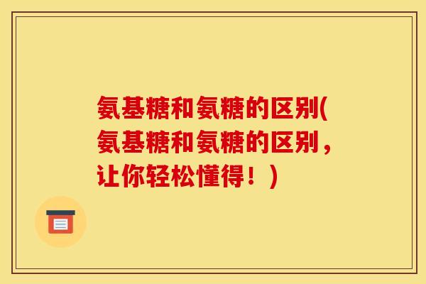 氨基糖和氨糖的区别(氨基糖和氨糖的区别，让你轻松懂得！)