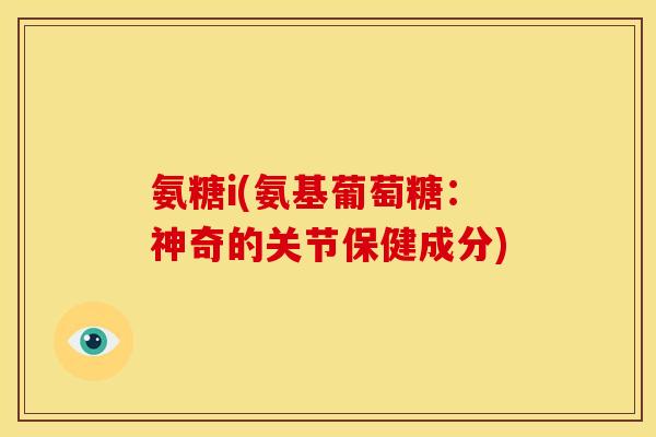 氨糖i(氨基葡萄糖：神奇的关节保健成分)