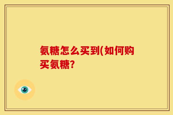 氨糖怎么买到(如何购买氨糖？
